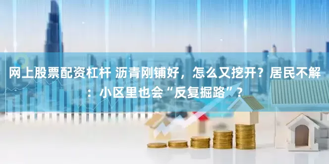 网上股票配资杠杆 沥青刚铺好，怎么又挖开？居民不解：小区里也会“反复掘路”？