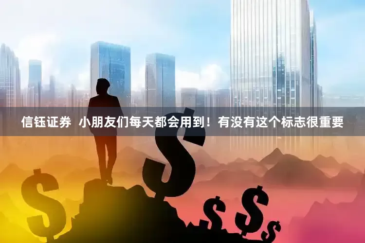 信钰证券  小朋友们每天都会用到！有没有这个标志很重要