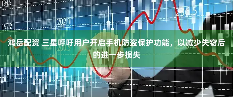 鸿岳配资 三星呼吁用户开启手机防盗保护功能，以减少失窃后的进一步损失