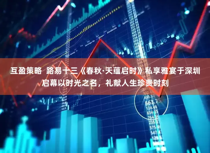 互盈策略  路易十三《春秋·天蕴启时》私享雅宴于深圳启幕以时光之名，礼献人生珍贵时刻