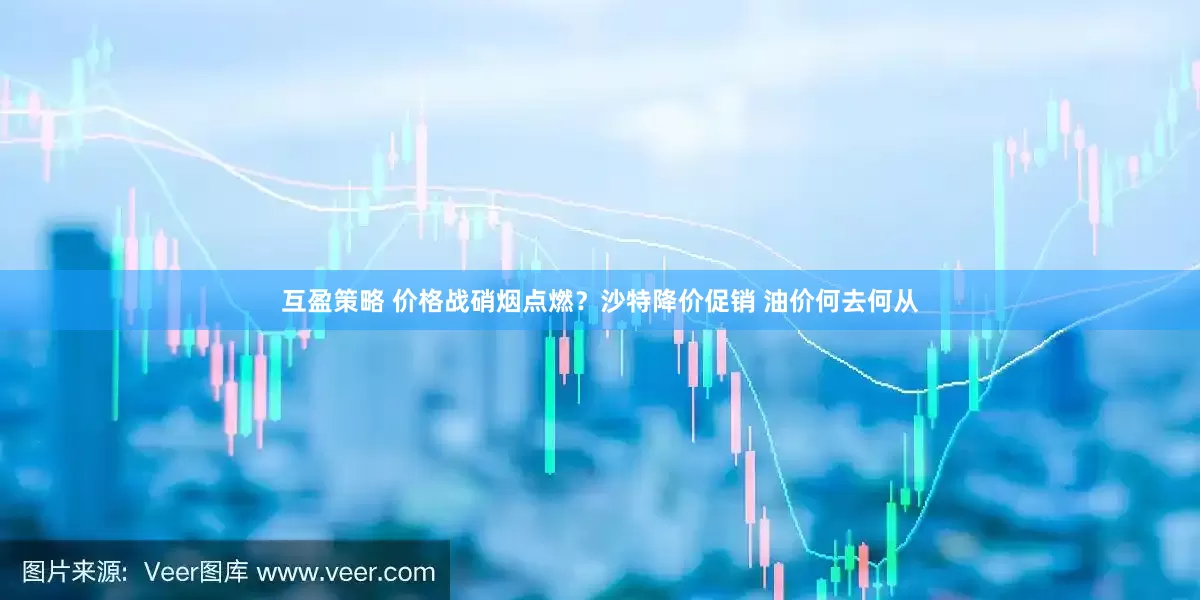 互盈策略 价格战硝烟点燃？沙特降价促销 油价何去何从