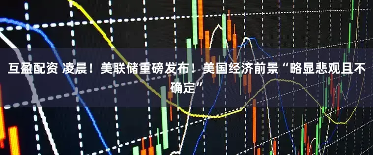 互盈配资 凌晨！美联储重磅发布！美国经济前景“略显悲观且不确定”
