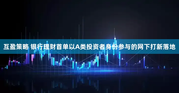 互盈策略 银行理财首单以A类投资者身份参与的网下打新落地