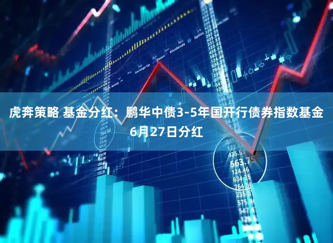 虎奔策略 基金分红：鹏华中债3-5年国开行债券指数基金6月27日分红