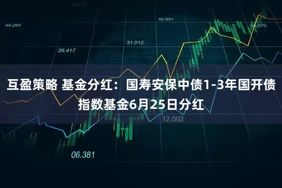 互盈策略 基金分红：国寿安保中债1-3年国开债指数基金6月25日分红