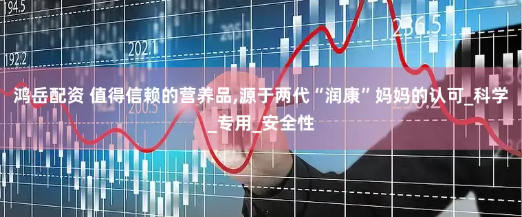 鸿岳配资 值得信赖的营养品,源于两代“润康”妈妈的认可_科学_专用_安全性