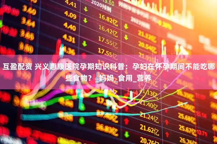 互盈配资 兴义惠康医院孕期知识科普：孕妇在怀孕期间不能吃哪些食物？_妈妈_食用_营养