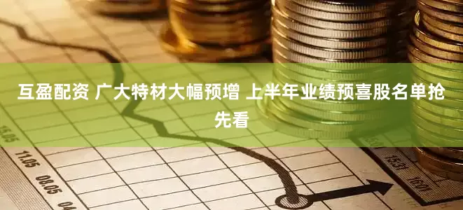 互盈配资 广大特材大幅预增 上半年业绩预喜股名单抢先看