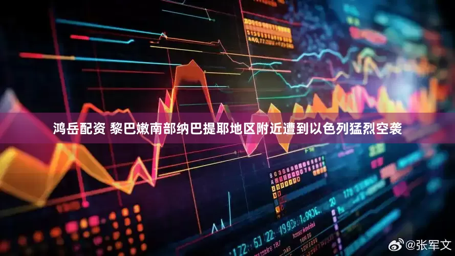 鸿岳配资 黎巴嫩南部纳巴提耶地区附近遭到以色列猛烈空袭