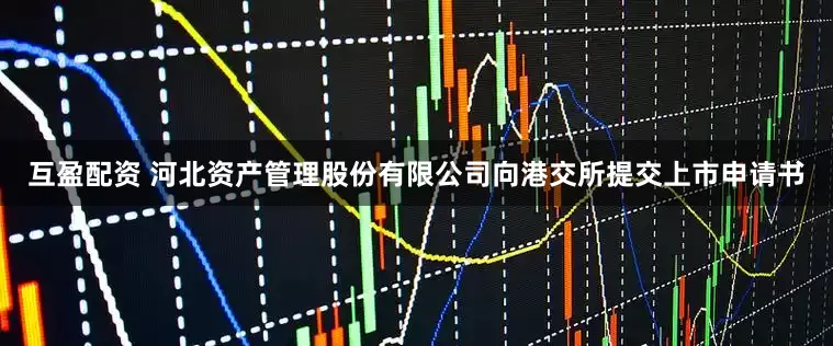 互盈配资 河北资产管理股份有限公司向港交所提交上市申请书