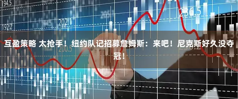 互盈策略 太抢手！纽约队记招募詹姆斯：来吧！尼克斯好久没夺冠！