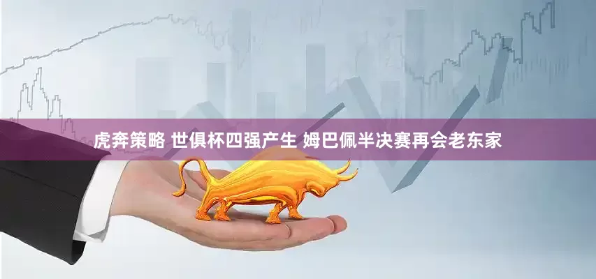 虎奔策略 世俱杯四强产生 姆巴佩半决赛再会老东家