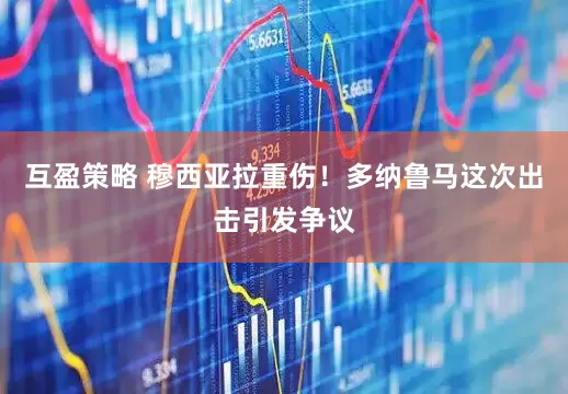 互盈策略 穆西亚拉重伤！多纳鲁马这次出击引发争议