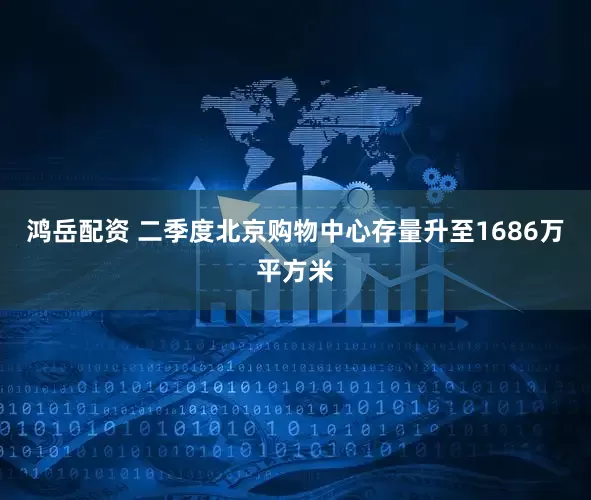 鸿岳配资 二季度北京购物中心存量升至1686万平方米