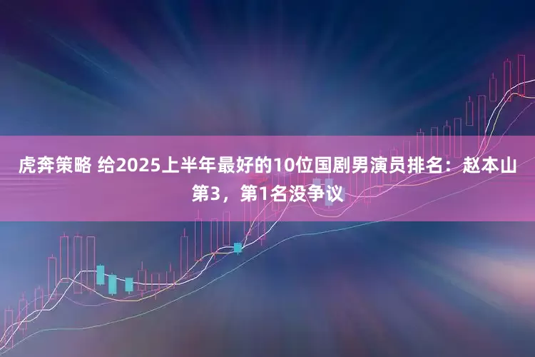 虎奔策略 给2025上半年最好的10位国剧男演员排名：赵本山第3，第1名没争议