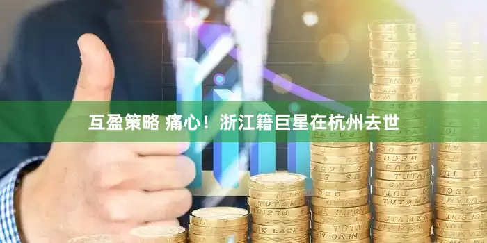 互盈策略 痛心！浙江籍巨星在杭州去世