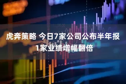 虎奔策略 今日7家公司公布半年报 1家业绩增幅翻倍