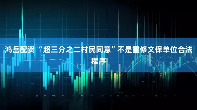 鸿岳配资 “超三分之二村民同意”不是重修文保单位合法程序
