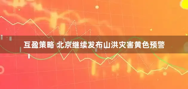 互盈策略 北京继续发布山洪灾害黄色预警