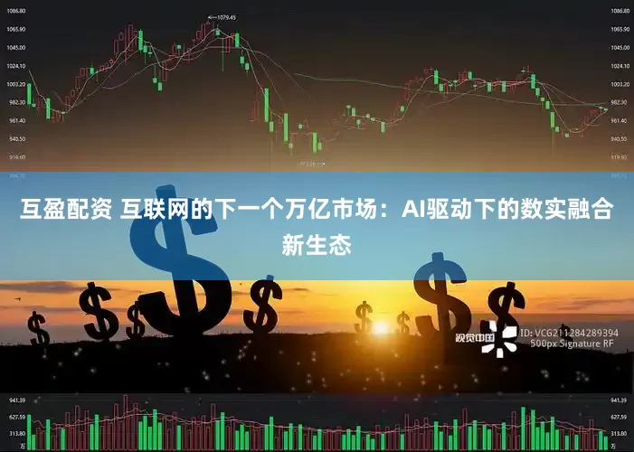 互盈配资 互联网的下一个万亿市场：AI驱动下的数实融合新生态
