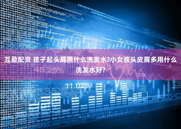 互盈配资 孩子起头屑用什么洗发水?小女孩头皮屑多用什么洗发水好?