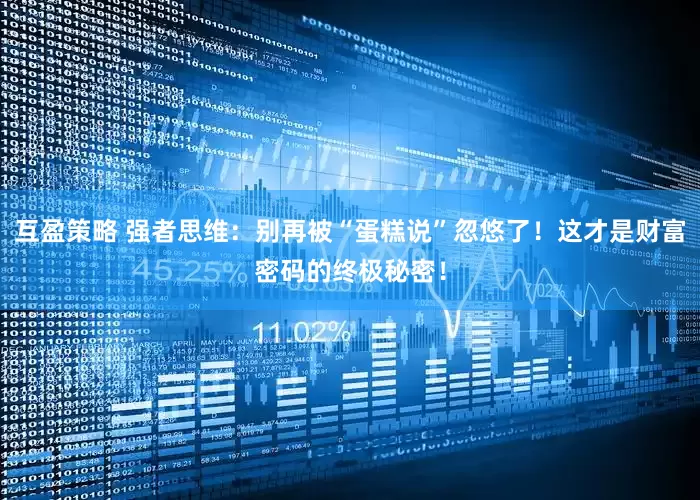 互盈策略 强者思维：别再被“蛋糕说”忽悠了！这才是财富密码的终极秘密！