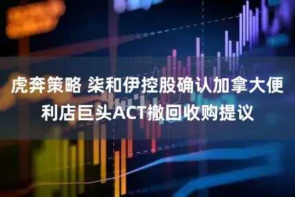 虎奔策略 柒和伊控股确认加拿大便利店巨头ACT撤回收购提议
