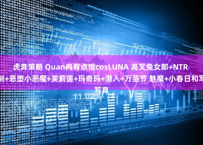 虎奔策略 Quan冉有点饿cosLUNA 高叉兔女郎+NTR 定制+恶堕小恶魔+芙莉莲+玛奇玛+潜入+万圣节 魅魔+小春日和写真