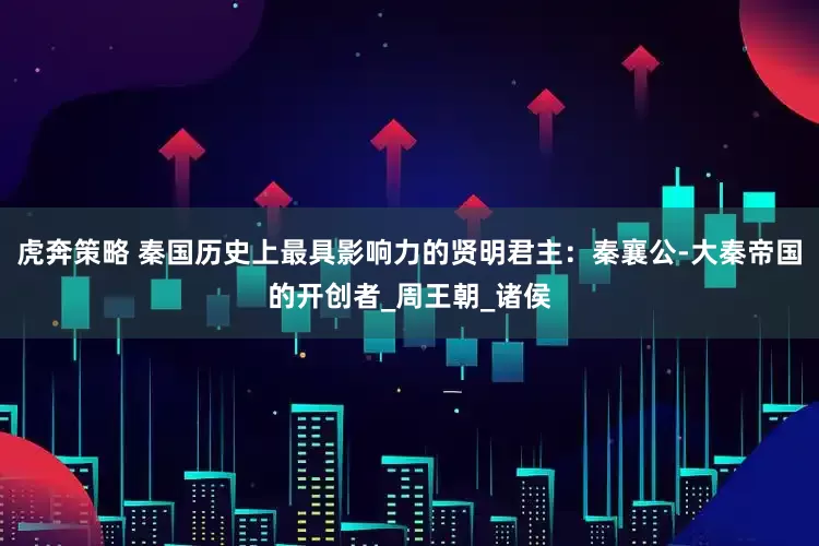 虎奔策略 秦国历史上最具影响力的贤明君主:秦襄公-大秦帝国的开创者_周王朝_诸侯