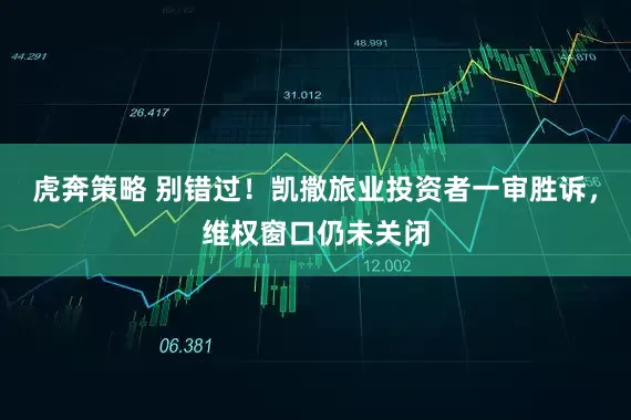 虎奔策略 别错过！凯撒旅业投资者一审胜诉，维权窗口仍未关闭