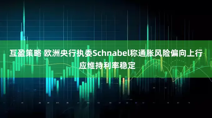 互盈策略 欧洲央行执委Schnabel称通胀风险偏向上行 应维持利率稳定