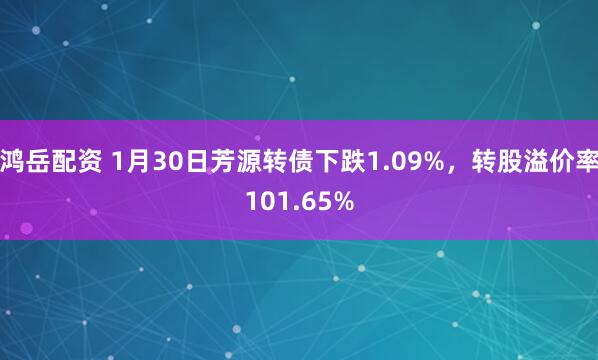 鸿岳配资 1月30日芳源转债下跌1.09%，转股溢价率101.65%
