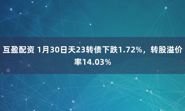 互盈配资 1月30日天23转债下跌1.72%，转股溢价率14.03%