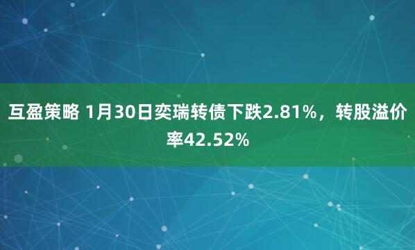 互盈策略 1月30日奕瑞转债下跌2.81%，转股溢价率42.52%