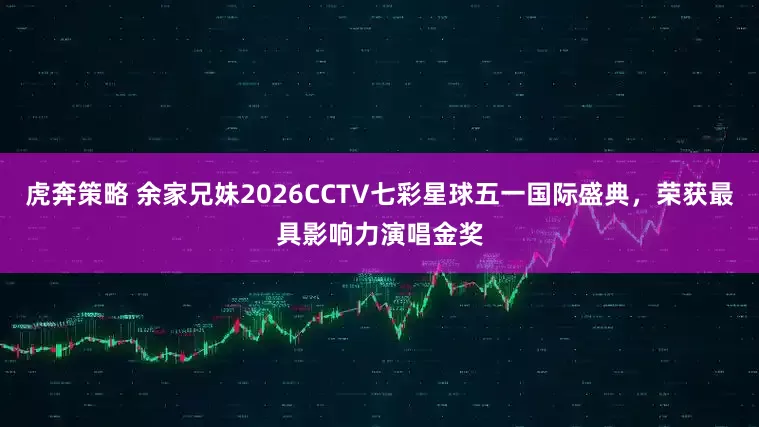虎奔策略 余家兄妹2026CCTV七彩星球五一国际盛典，荣获最具影响力演唱金奖
