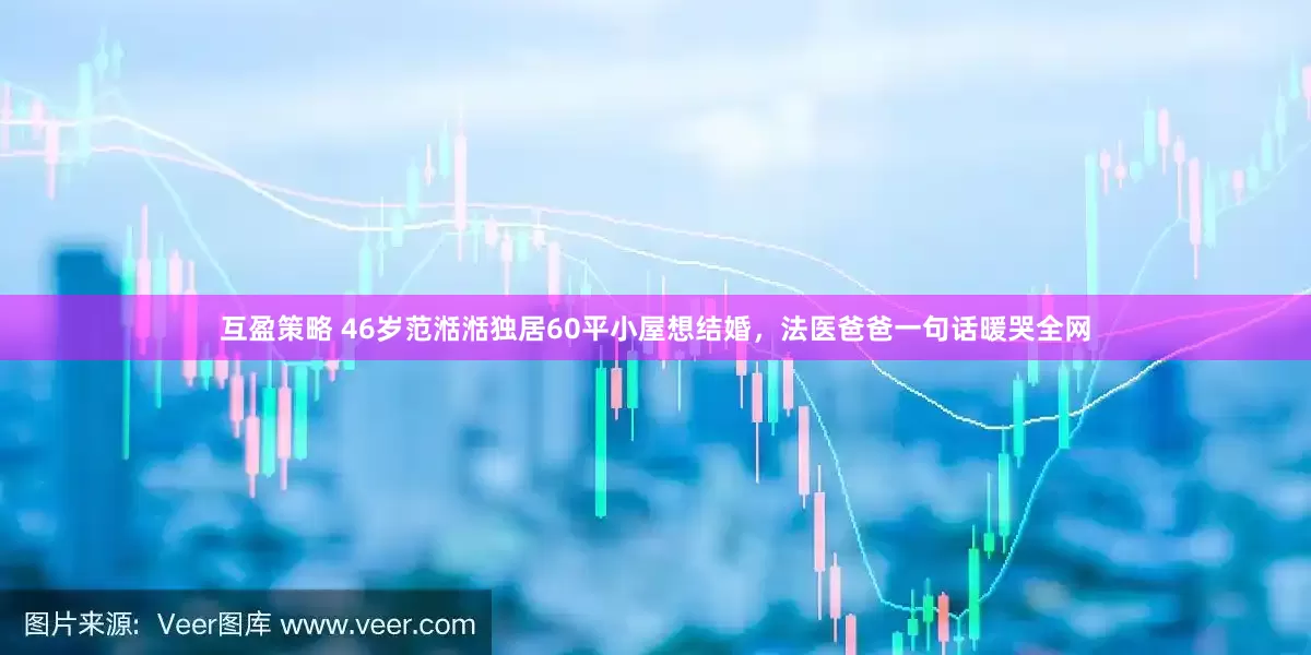 互盈策略 46岁范湉湉独居60平小屋想结婚，法医爸爸一句话暖哭全网