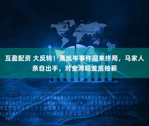 互盈配资 大反转！萧旭岑事件迎来终局，马家人亲自出手，对金溥聪釜底抽薪